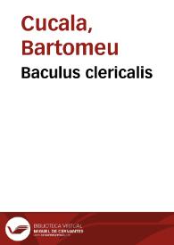 Baculus clericalis / Todo compuesto por ... Bartholome Cucala; Item se ha nueuamete añadido vna doctrina vtilissima para la saluacio d' qualqer christiano | Biblioteca Virtual Miguel de Cervantes