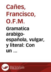 Gramatica arabigo-española, vulgar, y literal : Con un diccionario arabigo-español, en que se ponen las voces mas usuales para una conversacion familiar, con el Texto de la Doctrina Cristiana en el idioma arabigo / Por Fray Francisco Cañes, religioso Francisco Descalzo ... | Biblioteca Virtual Miguel de Cervantes