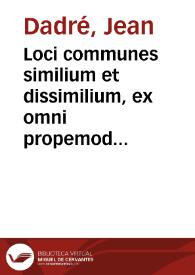 Loci communes similium et dissimilium, ex omni propemodum antiquitate, tam sacra quam prophana collectorum ... / per Ioannem Dadraeum ... | Biblioteca Virtual Miguel de Cervantes