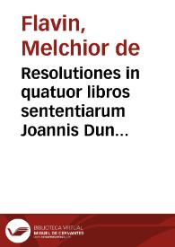 Resolutiones in quatuor libros sententiarum Joannis Duns Scoti / sub R.P. Melchiore Flauio ...; cum duplici indice ... per fratrem Ioannem Forsanum ... in lucem & prelo traditae | Biblioteca Virtual Miguel de Cervantes