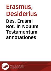 Des. Erasmi Rot. in Nouum Testamentum annotationes / ab ipso autore iam postremum sic recognitae ac locupletatae, ut propemodum nouum opus videri possit ... | Biblioteca Virtual Miguel de Cervantes