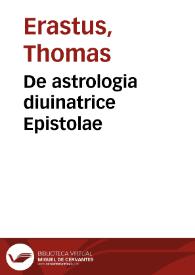 De astrologia diuinatrice Epistolae / D. Thomae Erasti; iam olim ab eodem ad diuersos scriptae, & in duos libros digestae, ac nunc demum in gratiam veritatis studiosorum in lucem aeditae; opera & studio Ioannis Iacobi Grynaei | Biblioteca Virtual Miguel de Cervantes