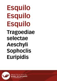 Tragoediae selectae Aeschyli Sophoclis Euripidis / Cum duplici interpretatione Latina, vna ad verby, altera carmine; Ennianae interpretationes locoru aliquot Euripidis | Biblioteca Virtual Miguel de Cervantes