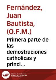 Primera parte de las demostraciones catholicas y principios en que se funda la firmeza de nuestra religion christiana / por el Padre Fray Baptista Fernandez | Biblioteca Virtual Miguel de Cervantes