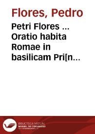 Petri Flores ... Oratio habita Romae in basilicam Pri[n]cipis Apostolor[um] ad Sacru[m] Collegium ... Card. de summo pont. eligendo Iulii II ... | Biblioteca Virtual Miguel de Cervantes