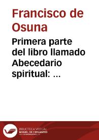 Primera parte del libro llamado Abecedario spiritual : q[ue] trata d'las circu[n]stancias d'la sagrada pasio[n] del hijo de Dios / co[m]puesto por el padre fray Fra[n]cisco d'Ossuna | Biblioteca Virtual Miguel de Cervantes