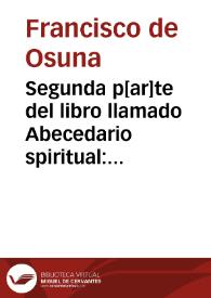 Segunda p[ar]te del libro llamado Abecedario spiritual : donde se tratan diuersos exercicios en cada letra el suyo / compuesto por el padre fray Fra[n]cisco de Osuna frayle menor | Biblioteca Virtual Miguel de Cervantes