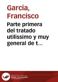 Parte primera del tratado utilissimo y muy general de todos los contractos quantos en los negocios humanos se suelen offrecer / Hecho por el muy R.P.F. Francisco Garcia ... | Biblioteca Virtual Miguel de Cervantes