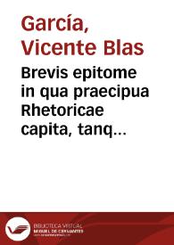 Brevis epitome in qua praecipua Rhetoricae capita, tanquam flosculi quidam sedula manu collecti, continentur, in gratiam studiosae iuuentutis / Auctore Vincentio Blasio Garcia ... | Biblioteca Virtual Miguel de Cervantes