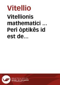 Vitellionis mathematici ... Perì òptikês id est de natura ratione & proiectione radiorum visus luminum colorum atque formarum quam vulgo perspectiuam vocant libri X ... / omnia ... nunc primum opera ... Georgii Tanstetter & Petri Apiani in lucem aedita | Biblioteca Virtual Miguel de Cervantes