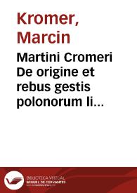 Martini Cromeri De origine et rebus gestis polonorum libri XXX / tertium ab authore diligenter recogniti; Funebris eiusdem autoris Oratio, Sigismundi Regis vitam compendiosè complexa, & aliquoties iam prius edita; Accessit iudicium Francisci Robortelli Vtinensis, de authore [et] libro | Biblioteca Virtual Miguel de Cervantes