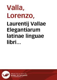 Laurentij Vallae Elegantiarum latinae linguae libri sex ; Deq[ue] reciprocatione Sui, & Suus Libellus / Ad multorum, diversorumq[ue] veterum codicum diligenter collatorum fidem ab Ioa[n]ne Raenerio eme[n]data omnia ... | Biblioteca Virtual Miguel de Cervantes