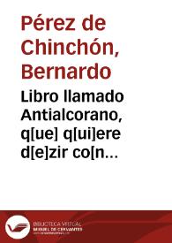 Libro llamado Antialcorano, q[ue] q[ui]ere d[e]zir co[n]tra el alcora[n] d[e] mahoma : repartido e[n] XVI s[er]mo[n]es / co[m]puestos por el R. maestro Bernardo perez d[e] chi[n]cho[n], cano[n]igo d[e] ga[n]dia; obra muy vtil y puechosa [sic] para instruccio[n] d[e] los nueuame[n]te co[n]uertidos, y para co[n]solacio[n] de todo fiel christiano | Biblioteca Virtual Miguel de Cervantes