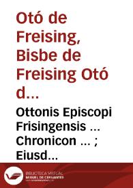 Ottonis Episcopi Frisingensis ... Chronicon ... ; Eiusdem de gestis Friderici I ... Libri duo. Radeuici Frising. Canonici ... de eiusdem Frid. gestis Libri II priorib. additi. Guntheri poetae Ligurinus ... Addita sunt [et] alia ... | Biblioteca Virtual Miguel de Cervantes