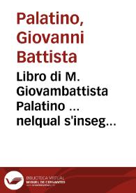 Libro di M. Giovambattista Palatino ... nelqual s'insegna à Scriuer ogni sorte lettera, Antica, [et] Moderna, di qualunque natione, con le sue, regole, [et] misure, [et] essempi, et con vn breue, et vtil discorso de le cifre / Riueduto nouamente, [et] corretto dal proprio Autore; Con la giunta di quindici tauole bellissime | Biblioteca Virtual Miguel de Cervantes