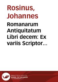 Romanarum Antiquitatum Libri decem : Ex variis Scriptoribus summa fide singularíque diligentia collecti / a Ioanne Rosino Bartholomaei ...; Cum indicibus locupletissimis | Biblioteca Virtual Miguel de Cervantes