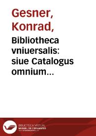 Bibliotheca vniuersalis: $s siue Catalogus omnium scriptorum locupletissimus, in tribus linguis, Latina, Graeca, & Hebraica ... / authore Conrado Gesnero ... | Biblioteca Virtual Miguel de Cervantes