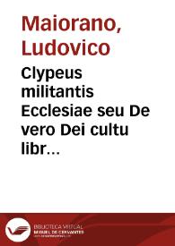 Clypeus militantis Ecclesiae seu De vero Dei cultu libri tres ... / Ludovico Maiorano ... authore; eiusdem De opt. Reip. statu oratio quam misit ad Patres in Concilio Tridentino | Biblioteca Virtual Miguel de Cervantes