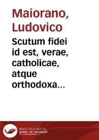 Scutum fidei id est, verae, catholicae, atque orthodoxae religionis aduersos haereticos solidissima defensio seu De vero Dei cultu libri tres / auctore Lvdovico Maiorano ...; eiusdem De republica bene constituenda ad Concilij Tridentini Patres missa oratio | Biblioteca Virtual Miguel de Cervantes