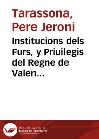 Institucions dels Furs, y Priuilegis del Regne de Valencia : eo summari e reportori de aquells / Autor Micer Pere Hieroni Taraçona ... | Biblioteca Virtual Miguel de Cervantes