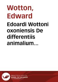 Edoardi Wottoni oxoniensis De differentiis animalium libri decem ... : cum amplissimis indicibus, in quibus primum authorum nomina, unde quaequae desumpta sunt, singulis capitibus sunt notata & designata ... | Biblioteca Virtual Miguel de Cervantes