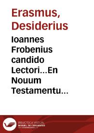 Ioannes Frobenius candido Lectori...En Nouum Testamentum, ex Erasmi Roterodami recognitione, iam quartum damus studiose lector, adiecta uulgata translatione...Adiecta est Pauli peregrinatio Latina, cum praefatione Chrysostomi,in omnes epistolas Pauli... | Biblioteca Virtual Miguel de Cervantes