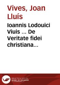 Ioannis Lodouici Viuis ... De Veritate fidei christianae libri Quinque : in quibus de Religionis nostrae fundamentis, contra Ethnicos, Iudaeos, Agarenos, siue Mahumetanos, [et] peruerse Christianos plurima ... disputantur | Biblioteca Virtual Miguel de Cervantes