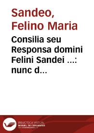 Consilia seu Responsa domini Felini Sandei ... : nunc demum e tenebris in lucem eruta, summaq[ue] diligentia, pariq[ue] cura excusa : Vna cum indice in opus vniuersum locupletissimo, eoq[ue] gemino, altero singulorum capitum Argumenta ... | Biblioteca Virtual Miguel de Cervantes