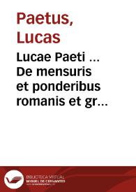 Lucae Paeti ... De mensuris et ponderibus romanis et graecis cum his quae hodie Romae sunt collatis libri quinque, eiusdem variarum lectionum liber vnus | Biblioteca Virtual Miguel de Cervantes