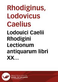 Lodouici Caelii Rhodigini Lectionum antiquarum libri XXX / Recogniti ab auctore, atque ita locupletati, ut tertia plus parte auctiores sint redditi... | Biblioteca Virtual Miguel de Cervantes