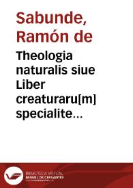 Theologia naturalis siue Liber creaturaru[m] specialiter de homine et de natura eius in quantum homo, et de his que sunt ei necessaria ad cognoscendum | Biblioteca Virtual Miguel de Cervantes