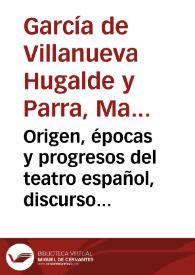 Origen, épocas y progresos del teatro español, discurso histórico. Al que acompaña un resumen de los espectáculos, fiestas y recreaciones, que desde la más remota antigüedad se usaron entre las naciones más célebres. Y un compendio de la historia... / por Manuel García de Villanueva Hugalde y Parra | Biblioteca Virtual Miguel de Cervantes