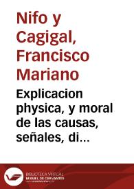 Explicacion physica, y moral de las causas, señales, diferencias, y efectos de los terremotos, con una relacion muy exacta de los mas formidables, y ruinosos, que ha padecido la Tierra desde el principio del Mundo ... / Escrita por Don Francisco Mariano Nipho | Biblioteca Virtual Miguel de Cervantes