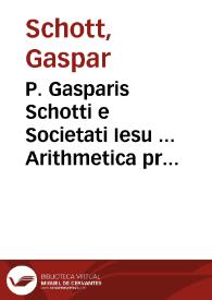 P. Gasparis Schotti e Societati Iesu ... Arithmetica practica generalis ac specialis e cursu mathematico ejusdem auctoris extracta, atque correcta et hac secunda[m] editione in usum juventutis ... proposita | Biblioteca Virtual Miguel de Cervantes