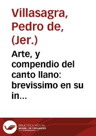 Arte, y compendio del canto llano : brevissimo en su inteligencia para los que quieran aprender con facilidad : con algunas Antiphonas, y Missas para la practica / Su autor el P. Fr. Pedro de Villasagra, Monge Geronimo ... | Biblioteca Virtual Miguel de Cervantes