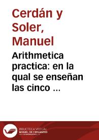 Arithmetica practica : en la qual se enseñan las cinco reglas generales, que se dizen numerar, sumar, restar, multiplicar, y partir ... ; Con una curiosa Tabla de doblones, reducidos a libras, y sueldos del Reyno de Valencia ... / Dispuesto por Manuel Zerdan y Soler | Biblioteca Virtual Miguel de Cervantes