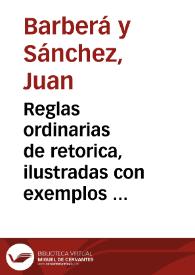 Reglas ordinarias de retorica, ilustradas con exemplos de oradores, y poetas del siglo de oro, para uso de las escuelas / Su autor D. Juan Barberà y Sanchez, Profesor de Letras Humanas en la Ciudad de Gandia; Dedicadas a sus discipulos, para cuya utilidad se sacan à luz | Biblioteca Virtual Miguel de Cervantes