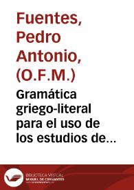 Gramática griego-literal para el uso de los estudios de España, y seminario d  Tierra Santa / Por Fr. Pedro Antonio Fuentes, de la Regular Observancia de nuestro P.S. Francisco ... | Biblioteca Virtual Miguel de Cervantes