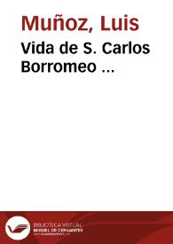 Vida de S. Carlos Borromeo ... / Puestas en nuestra lengua de las Historias que del Santo escriuieron el Doctor Iuan Pedro Guissano, Don Carlos Bascapè, Iuan Butista Posseuino, Marco Aurelio Gratarola; Van al final las Advertencias y Recuerdos generales, dexados por el Santo à toda suerte de personas para viuir Christianamente ...; Por el Licenciado Luis Muñoz | Biblioteca Virtual Miguel de Cervantes