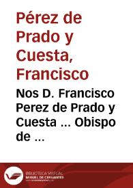 Nos D. Francisco Perez de Prado y Cuesta ... Obispo de Teruel, Inquisidor General en todos los Reynos de España ... A todos los Prelados, y Religiosos de las Sagradas Ordenes Monachales, Fratriales, y Clericales salud en el Señor | Biblioteca Virtual Miguel de Cervantes