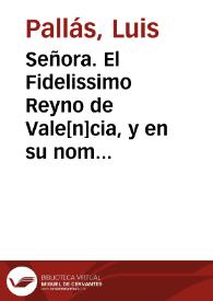 Señora. El Fidelissimo Reyno de Vale[n]cia, y en su nombre D. Luis Pallàs... su Embaxador, llega... à representar el desconsuelo grande con que se halla, de aver entendido que la Duquesa de Abeyto solicita que se execute en el Estado de Elche... | Biblioteca Virtual Miguel de Cervantes