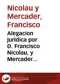 Alegacion juridica por D. Francisco Nicolau, y Mercader. En los autos con Don Vicente Nicolau y de la Torre. Sobre que se declare averle pertenecido al referido Don Francisco Nicolau los bienes, que posseìa D. Joseph Nicolau y de la Torre ... | Biblioteca Virtual Miguel de Cervantes