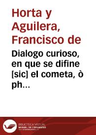 Dialogo curioso, en que se difine [sic] el cometa, ò phenomeno caudato, aparecido en Madrid, el dia 24 de Enero de este Año de 1744 ... / Compuesto por el Ingenio Cardovès Don Francisco de Horta y Aguilera, Philomathemathico Hispalense | Biblioteca Virtual Miguel de Cervantes