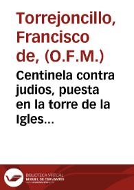 Centinela contra judios, puesta en la torre de la Iglesia de Dios / con el trabajo, caudal, y desvelo del Padre Fray Francisco de Torrejoncillo ... de Descalços de la regular Observancia de ... San Francisco | Biblioteca Virtual Miguel de Cervantes