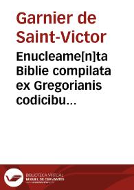 Enucleame[n]ta Biblie compilata ex Gregorianis codicibus / p[er] f. Guerneriu[m] cenobii victorini ... | Biblioteca Virtual Miguel de Cervantes