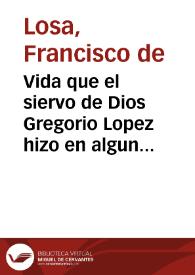 Vida que el siervo de Dios Gregorio Lopez hizo en algunos lugares de la Nueua España, principalmente en el pueblo de Santa Fe / Por el licenciado Francisco Losa ...; dedica este libro aumentado en algunas partes a Don Carlos Murcia de la Llana ... | Biblioteca Virtual Miguel de Cervantes