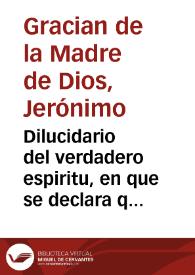 Dilucidario del verdadero espiritu, en que se declara que sea espiritu verdadero de donde mana y sus grados : Tratase de la union, extasis, rapto, visiones y reuelaciones ... y se comprueua y declara la dotrina de los libros de la Madre Teresa de Iesus, y de otros libros espirituales / compuesto por ... Fray Geronimo Gracian de la Madre de Dios, de la orden de nuestra Señora del Carmen | Biblioteca Virtual Miguel de Cervantes