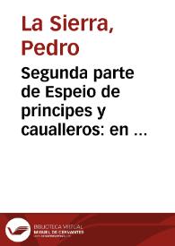 Segunda parte de Espeio de principes y caualleros : en dos libros : donde se tratan los altos hechos del emperador Trebacio y de sus caros hijos, el gran Alphebo è inclito Rosicler, y del muy excelente Claridiano, hijo del Cauallero del Febo, y de la Emperatriz Claridiana : y assi mismo del Poliphebo de Tinacria, y de la escelentissima Archisilora Reyna de Lira, y de otros muy altos Príncipes / compuesta por Pedro La Sierra ... | Biblioteca Virtual Miguel de Cervantes