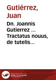 Dn. Joannis Gutierrez ... Tractatus nouus, de tutelis & curis minorum, deque officio & obligatione tutorum ac curatorum, ipsorumque merced, universam materiam, satis amplam et dissusam quidem, nunquam tamen ita congestam, certaquadam methodo, miro ordine contexens... | Biblioteca Virtual Miguel de Cervantes