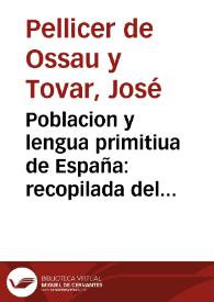 Poblacion y lengua primitiua de España : recopilada del aparato a su monarchia antigua en los tres tiempos, el adelon, el mithico y el historico / que escriuia Don Ioseph Pellicer de Ossau y Touar ... | Biblioteca Virtual Miguel de Cervantes